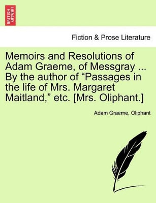 Memoirs and Resolutions of Adam Graeme, of Messgray ... by the Author of "Passages in the Life of Mrs. Margaret Maitland," Etc. [Mrs. Oliphant.] by Adam Graeme 9781241209216