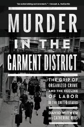 Murder In The Garment District: The Grip of Organized Crime and the Decline of Labor in the United States by Catherine Rios