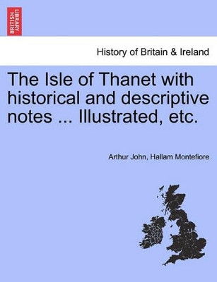 The Isle of Thanet with Historical and Descriptive Notes ... Illustrated, Etc. by Arthur John Hallam Montefiore 9781241318345