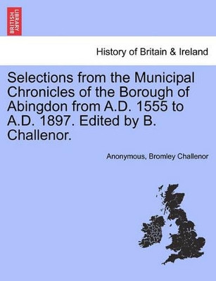 Selections from the Municipal Chronicles of the Borough of Abingdon from A.D. 1555 to A.D. 1897. Edited by B. Challenor. by Anonymous 9781241324063