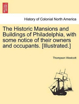 The Historic Mansions and Buildings of Philadelphia, with Some Notice of Their Owners and Occupants. [Illustrated.] by Thompson Westcott 9781241336202