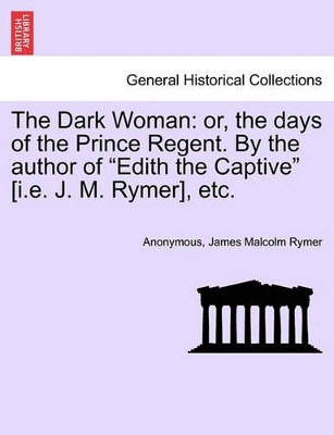 The Dark Woman: Or, the Days of the Prince Regent. by the Author of Edith the Captive [I.E. J. M. Rymer], Etc. by Anonymous 9781241363284