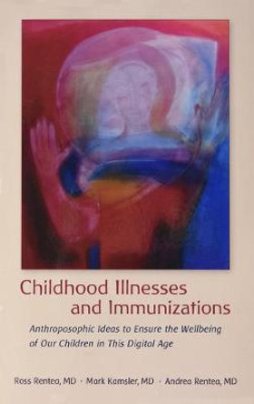 Childhood Illnesses and Immunizations: Anthroposophic Ideas to Ensure the Wellbeing of Our Children in This Digital Age by Ross Rentea