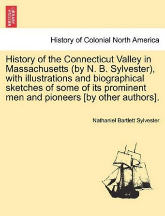 History of the Connecticut Valley in Massachusetts (by N. B. Sylvester), with Illustrations and Biographical Sketches of Some of Its Prominent Men and Pioneers [By Other Authors]. Vol. II. by Nathaniel Bartlett Sylvester 9781241511012