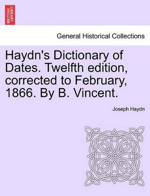 Haydn's Dictionary of Dates. Twelfth Edition, Corrected to February, 1866. by B. Vincent. by Joseph Haydn 9781241513269