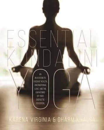 Essential Kundalini Yoga: An Invitation to Radiant Health, Unconditional Love, and the Awakening of Your Energetic Potential by Karena Virginia