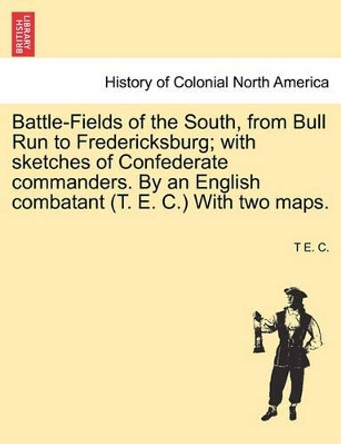 Battle-Fields of the South, from Bull Run to Fredericksburg; With Sketches of Confederate Commanders. by an English Combatant (T. E. C.) with Two Maps. by T E C 9781241560379