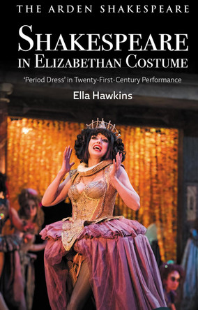 Shakespeare in Elizabethan Costume: 'Period Dress' in Twenty-First-Century Performance by Ella Hawkins 9781350234451