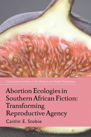 Abortion Ecologies in Southern African Fiction: Transforming Reproductive Agency by Caitlin E. Stobie 9781350250185
