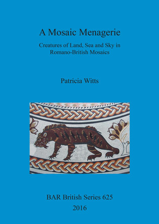 A Mosaic Menagerie: Creatures of Land, Sea and Sky in Romano-British Mosaics by Patricia Witts 9781407315416