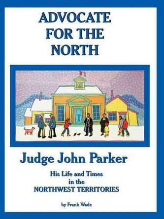 Advocate for the North: Judge John Parker His Life and Times in the Northwest Territories by Frank Wade 9781412042437