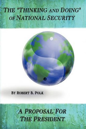 The "Thinking and Doing" of National Security: A Proposal for the President by Bob Polk 9781426926211