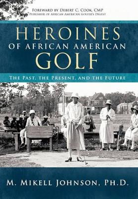 Heroines of African American Golf: The Past, the Present, and the Future by M. Mikell Johnson Ph.D. 9781426934209