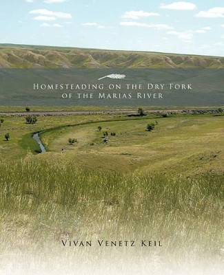 Homesteading on the Dry Fork of the Marias River by Vivan Venetz Keil 9781426942051