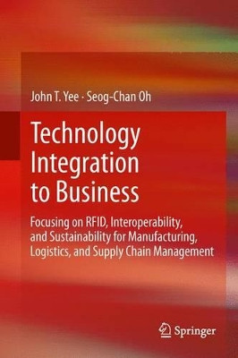 Technology Integration to Business: Focusing on RFID, Interoperability, and Sustainability for Manufacturing, Logistics, and Supply Chain Management by John T. Yee 9781447162254