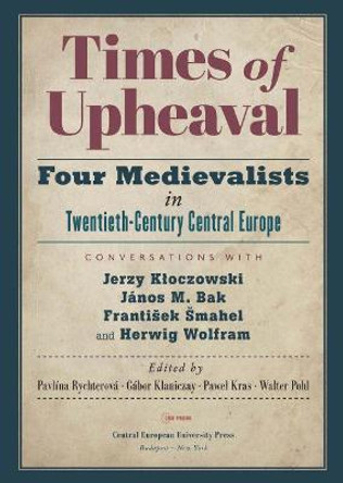 Times of Upheaval: Four Medievalists in Twentieth-Century Central Europe. Conversations with Jerzy Kloczowski, Janos M. Bak, Frantisek Smahel, and Herwig Wolfram by Pavlina Rychterova