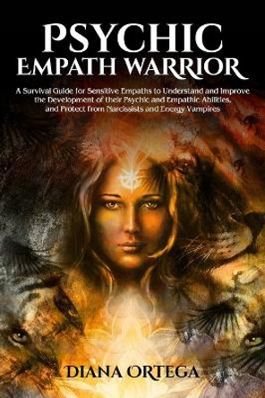 Psychic Empath Warrior: A Survival Guide for Sensitive Empaths to Understand and Improve the Development of Their Psychic and Empathetic Abilities and Protect from Narcissists and Energy Vampires by Diana Ortega 9781925967241