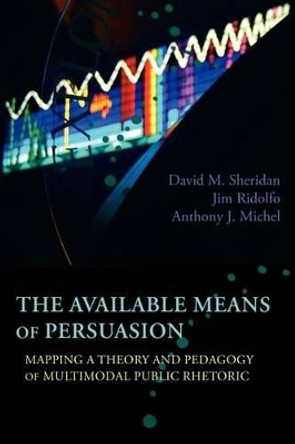 The Available Means of Persuasion: Mapping a Theory and Pedagogy of Multimodal Public Rhetoric by David M Sheridan 9781602353084
