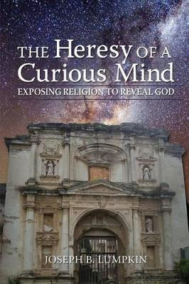 The Heresy of a Curious Mind: Exposing Religion to Reveal God by Joseph B. Lumpkin 9781936533381