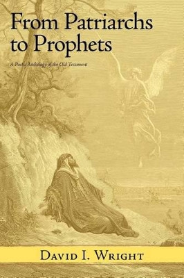 From Patriarchs to Prophets: A Poetic Anthology of the Old Testament by David I. Wright 9781449729295