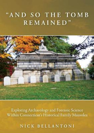 "And So the Tomb Remained": Exploring Archaeology and Forensic Science within Connecticut's Historical Family Mausolea by Nick Bellantoni 9781789255027