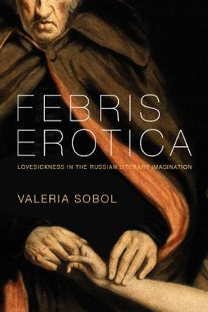 Febris Erotica: Lovesickness in the Russian Literary Imagination by Valeria Sobol