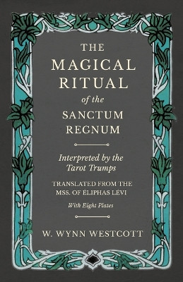 The Magical Ritual of the Sanctum Regnum - Interpreted by the Tarot Trumps - Translated from the Mss. of Eliphas Levi - With Eight Plates by W Wynn Westcott 9781528709743