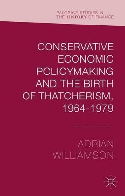 Conservative Economic Policymaking and the Birth of Thatcherism, 1964-1979 by Adrian Williamson 9781137460257
