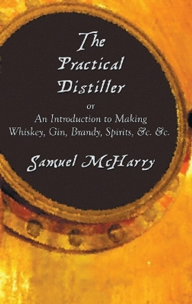 The Practical Distiller, or an Introduction to Making Whiskey, Gin, Brandy, Spirits, &C. &C. by Samuel McHarry 9781789430394