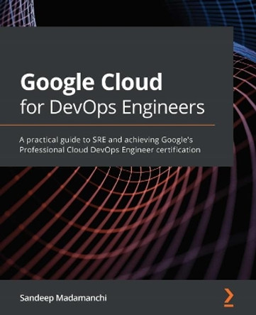 Google Cloud for DevOps Engineers: A practical guide to SRE and achieving Google's Professional Cloud DevOps Engineer Certification by Sandeep Madamanchi 9781839218019
