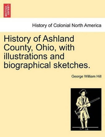 History of Ashland County, Ohio, with Illustrations and Biographical Sketches. by George William Hill 9781241567415