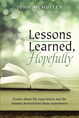 Lessons Learned, Hopefully: Essays about Life Experiences and the Lessons Derived from Those Experiences by John McMullen 9781483448206