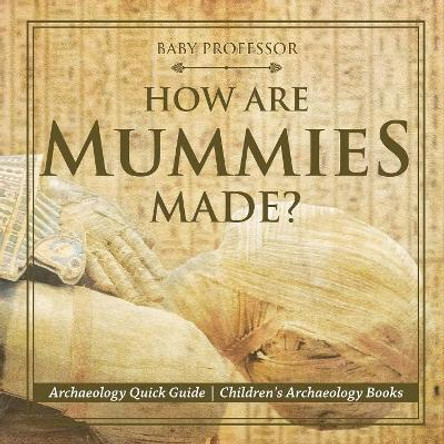 How Are Mummies Made? Archaeology Quick Guide Children's Archaeology Books by Baby Professor 9781541916425