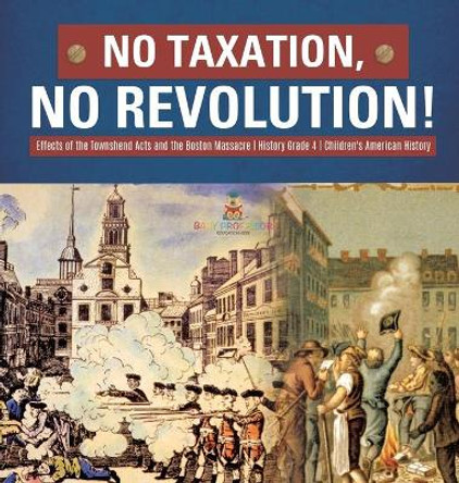 No Taxation, No Revolution! - Effects of the Townshend Acts and the Boston Massacre - History Grade 4 - Children's American History by Baby Professor 9781541979390