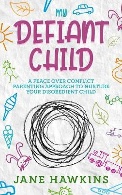 My Defiant Child: A Peace Over Conflict Parenting Approach to Nurture Your Disobedient Child. by Jane Hawkins 9781922346292