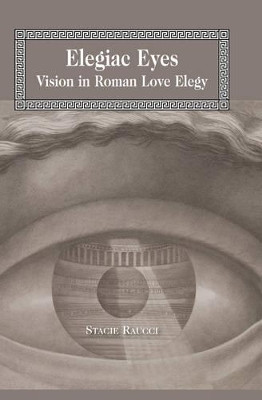 Elegiac Eyes: Vision in Roman Love Elegy by Stacie Raucci 9781433113154
