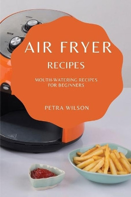 Air Fryer Recipes: Mouth-Watering Recipes for Beginners by Petra Wilson 9781802909111