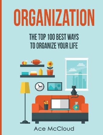 Organization: The Top 100 Best Ways to Organize Your Life by Ace McCloud 9781640484337