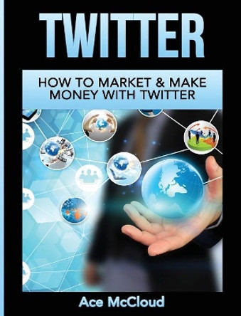Twitter: How To Market & Make Money With Twitter by Ace McCloud 9781640483309