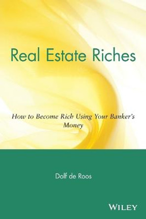 Real Estate Riches: How to Become Rich Using Your Banker's Money by Dolf De Roos