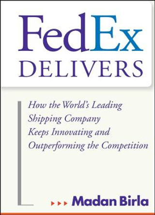 FedEx Delivers: How the World's Leading Shipping Company Keeps Innovating and Outperforming the Competition by Madan Birla