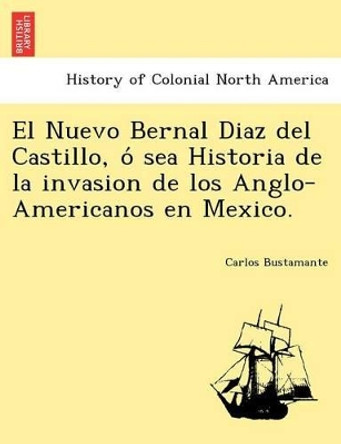El Nuevo Bernal Diaz del Castillo, ó sea Historia de la invasion de los Anglo-Americanos en Mexico. by Carlos Bustamante 9781241777364