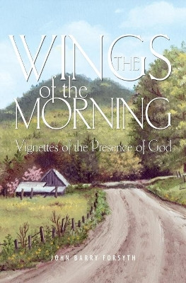 The Wings of the Morning: Vignettes of the Presence of God by John Barry Forsyth 9781460013236