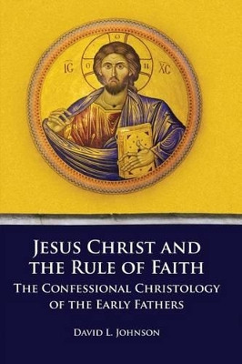 Jesus Christ and the Rule of Faith: The Confessional Christology of the Early Fathers by David L Johnson 9781609471057
