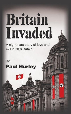 Britain Invaded: A nightmare story of love and evil in Nazi Britain by Paul Hurley 9781789554236