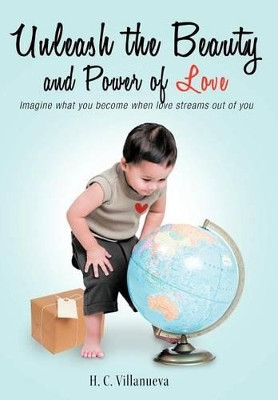 Unleash the Beauty and Power of Love: Imagine What You Become When Love Streams Out of You by H. C. Villanueva 9781449736255