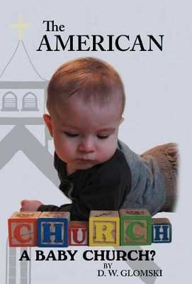 The American Church: A Baby Church? by D. W. Glomski 9781449772161