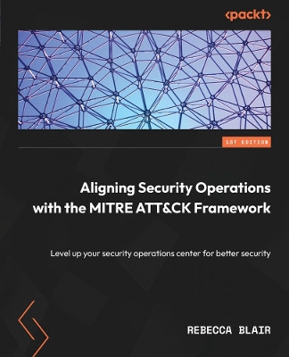 Aligning Security Operations with MITRE ATT&CK Framework: An effective guide to leveling up your SOC for better security by Rebecca Blair 9781804614266