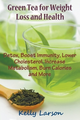 Green Tea for Weight Loss: Detox, Boost Immunity, Lower Cholesterol, Increase Metabolism, Burn Calories and More by Kelly Larson 9781681270265