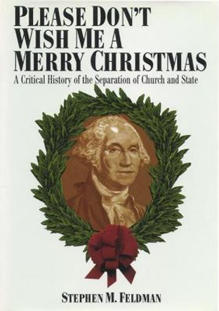 Please Don't Wish Me a Merry Christmas: A Critical History of the Separation of Church and State by Stephen M. Feldman